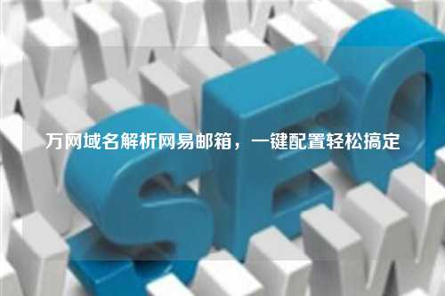 万网域名解析网易邮箱，一键配置轻松搞定