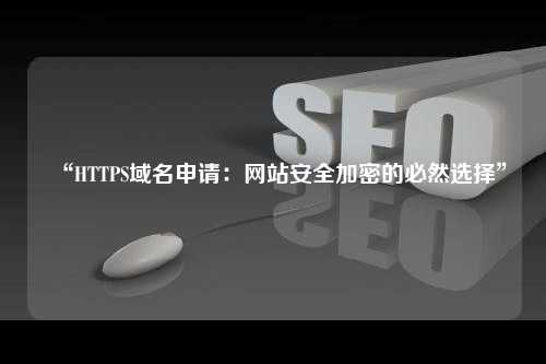 “HTTPS域名申请：网站安全加密的必然选择”