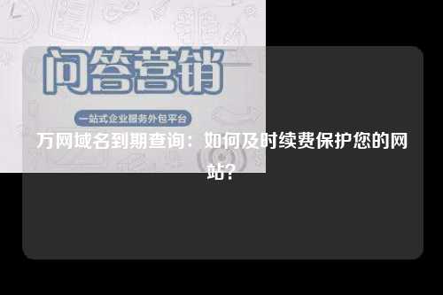 万网域名到期查询：如何及时续费保护您的网站？