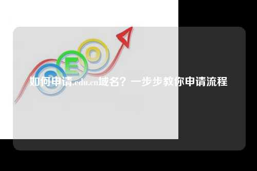 如何申请.edu.cn域名？一步步教你申请流程