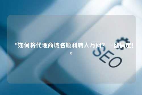 “如何将代理商域名顺利转入万网？一键搞定！”