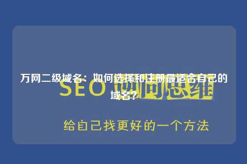 万网二级域名：如何选择和注册最适合自己的域名？