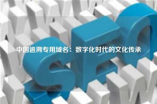 中国追溯专用域名：数字化时代的文化传承