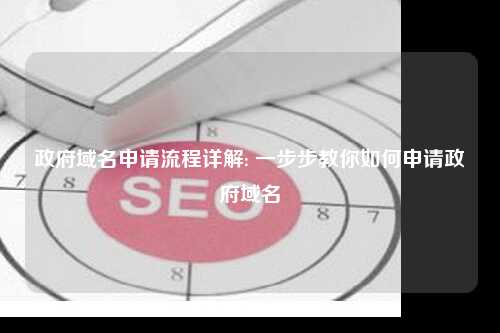 政府域名申请流程详解: 一步步教你如何申请政府域名